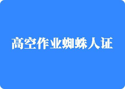 操逼逼操逼逼逼逼逼逼高空作业蜘蛛人证